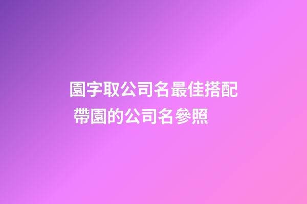 園字取公司名最佳搭配 帶園的公司名參照-第1張-公司起名-玄機派